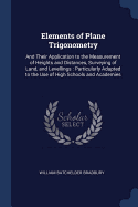 Elements of Plane Trigonometry: And Their Application to the Measurement of Heights and Distances, Surveying of Land, and Levellings: Particularly Adapted to the Use of High Schools and Academies