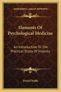 Elements Of Psychological Medicine: An Introduction To The Practical Study Of Insanity