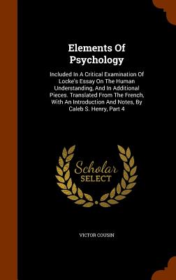 Elements Of Psychology: Included In A Critical Examination Of Locke's Essay On The Human Understanding, And In Additional Pieces. Translated From The French, With An Introduction And Notes, By Caleb S. Henry, Part 4 - Cousin, Victor