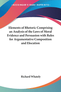 Elements of Rhetoric Comprising an Analysis of the Laws of Moral Evidence and Persuasion with Rules for Argumentative Composition and Elocution