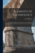 Elements of Technology: Taken Chiefly From a Course of Lectures Delivered at Cambridge, On the Application of the Sciences to the Useful Arts