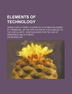 Elements of Technology: Taken Chiefly from a Course of Lectures Delivered at Cambridge, on the Application of the Sciences to the Useful Arts