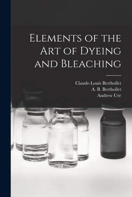 Elements of the Art of Dyeing and Bleaching - Berthollet, Claude-Louis 1748-1822 (Creator), and Berthollet, A B (Ame&#769de&#769e B ) D 18 (Creator), and Ure, Andrew 1778...