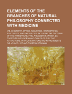 Elements of the Branches of Natural Philosophy Connected with Medicine; Viz, Chemistry, Optics, Acoustics, Hydrostatics, Electricity, and Physiology.