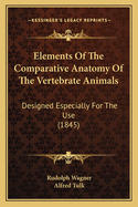 Elements Of The Comparative Anatomy Of The Vertebrate Animals: Designed Especially For The Use (1845)