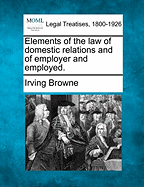 Elements of the Law of Domestic Relations and of Employer and Employed. - Browne, Irving