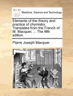 Elements of the Theory and Practice of Chymistry. Translated from the French of M. Macquer, ... the Fifth Edition.