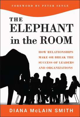 Elephant in the Room: How Relationships Make or Break the Success of Leaders and Organizations - Smith, Diana McLain, and Senge, Peter (Foreword by)