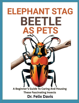 Elephant Stag Beetle as Pets: A Beginner's Guide To Caring And Housing These Fascinating Insects - Davis, Felix, Dr.