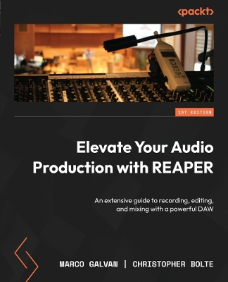 Elevate Your Audio Production with REAPER: An extensive guide to recording, editing, and mixing with a powerful DAW - Galvan, Marco, and Bolte, Christopher