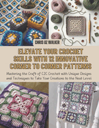 Elevate Your Crochet Skills with 12 Innovative Corner to Corner Patterns: Mastering the Craft of C2C Crochet with Unique Designs and Techniques to Take Your Creations to the Next Level