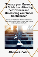 "Elevate Your Essence: A Guide to Cultivating Self-Esteem and Unleashing Your Inner Confidence" "Discover the Power Within to Embrace Your Worth, Overcome Doubt, and Thrive in Every Aspect of Life"
