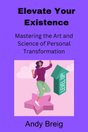 Elevate Your Existence: Mastering the Art and Science of Personal Transformation