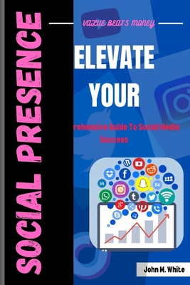 Elevate Your Social Presence: A Comprehensive Guide To Social Media Success - White, John M
