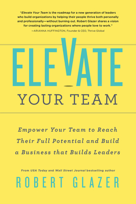 Elevate Your Team: Empower Your Team to Reach Their Full Potential and Build a Business That Builds Leaders - Glazer, Robert