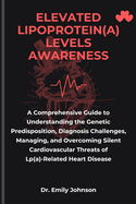 Elevated Lipoprotein(a) Levels Awareness: A Comprehensive Guide to Understanding the Genetic Predisposition, Diagnosis Challenges, Managing, and Overcoming Silent Cardiovascular Threats of Lp(a)-Related Heart Disease