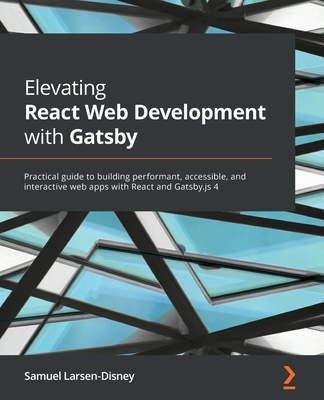 Elevating React Web Development with Gatsby: Practical guide to building performant, accessible, and interactive web apps with React and Gatsby.js 4 - Larsen-Disney, Samuel