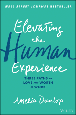 Elevating the Human Experience: Three Paths to Love and Worth at Work - Dunlop, Amelia
