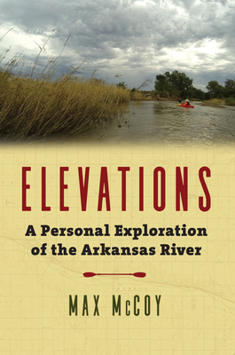 Elevations: A Personal Exploration of the Arkansas River - McCoy, Max