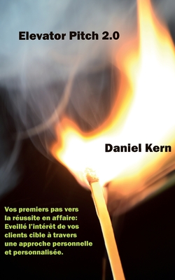 Elevator Pitch 2.0: Vos Premiers Pas Vers La Reussite En Affaire: Eveille L'Interet de Vos Clients Cible a Travers Une Approche Personnelle Et Personnalisee. - Kern, Daniel