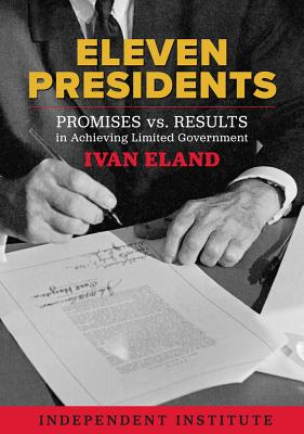 Eleven Presidents: Promises vs. Results in Achieving Limited Government - Eland, Ivan