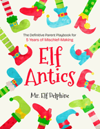 Elf Antics: The Definitive Parent Playbook for 5 Years of Mischief-Making