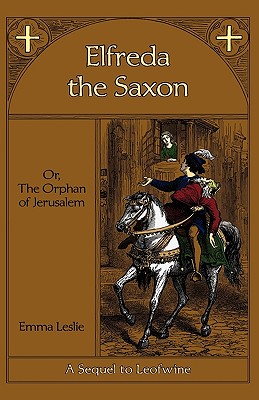 Elfreda the Saxon: Or, The Orphan of Jerusalem, A Sequel to Leofwine - Leslie, Emma