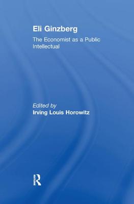 Eli Ginzberg: The Economist as a Public Intellectual - Horowitz, Irving (Editor)