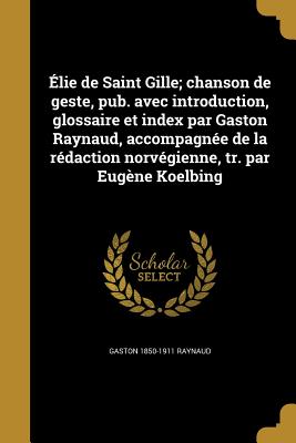 Elie de Saint Gille; Chanson de Geste, Pub. Avec Introduction, Glossaire Et Index Par Gaston Raynaud, Accompagnee de La Redaction Norvegienne, Tr. Par Eugene Koelbing - Raynaud, Gaston