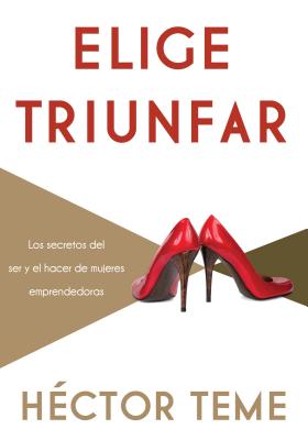 Elige Triunfar: Los Secretos del Ser y El Hacer de Mujeres Emprendedoras - Teme, H?ctor