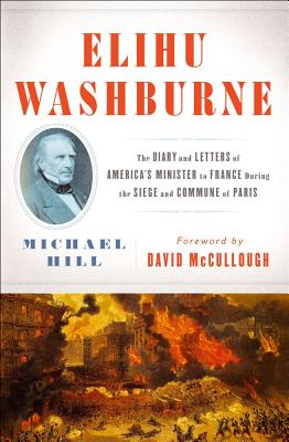Elihu Washburne: The Diary and Letters of America's Minister to France During the Siege and Commune of Paris - Hill, Michael, and McCullough, David (Foreword by)