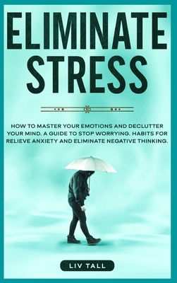 Eliminate Stress: How to Master Your Emotions and Declutter Your Mind. A Guide to Stop Worrying. Habits to Relieve Anxiety and Eliminate Negative Thinking. - Tall, LIV