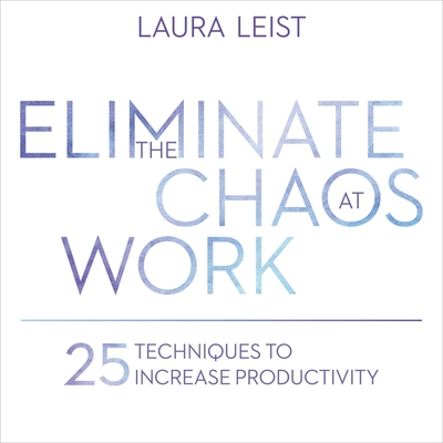 Eliminate the Chaos at Work: 25 Techniques to Increase Productivity - Wiley, Elizabeth (Read by), and Leist, Laura