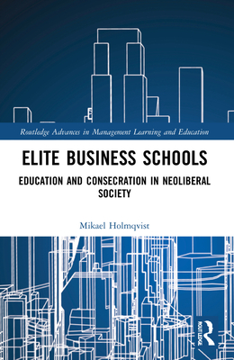 Elite Business Schools: Education and Consecration in Neoliberal Society - Holmqvist, Mikael