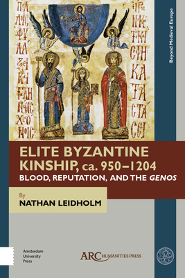 Elite Byzantine Kinship, Ca. 950-1204: Blood, Reputation, and the Genos - Leidholm, Nathan