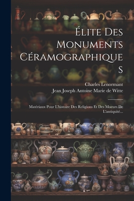 Elite Des Monuments Ceramographiques: Materiaux Pour L'Histoire Des Religions Et Des Moeurs de L'Antiquite... - Lenormant, Charles