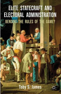 Elite Statecraft and Election Administration: Bending the Rules of the Game? - James, T.