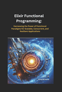 Elixir Functional Programming: Harnessing the Power of Functional Paradigms for Scalable, Concurrent, and Resilient Applications