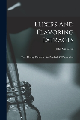 Elixirs And Flavoring Extracts: Their History, Formulae, And Methods Of Preparation - Lloyd, John Uri