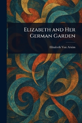 Elizabeth and Her German Garden - Von Arnim, Elizabeth
