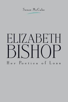 Elizabeth Bishop: Her Poetics of Loss - McCabe, Susan