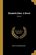 Elizabeth Eden. a Novel; Volume I