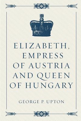 Elizabeth, Empress of Austria and Queen of Hungary - Upton, George P