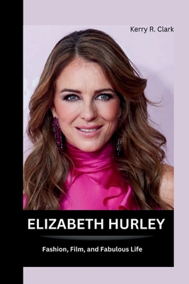 Elizabeth Hurley: Fashion, Film, and Fabulous Life - R Clark, Kerry