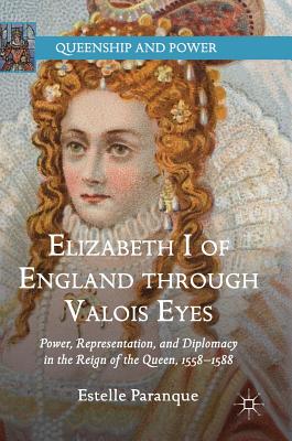 Elizabeth I of England Through Valois Eyes: Power, Representation, and Diplomacy in the Reign of the Queen, 1558-1588 - Paranque, Estelle