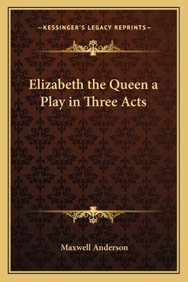 Elizabeth the Queen a Play in Three Acts - Anderson, Maxwell