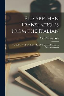 Elizabethan Translations From the Italian: The Titles of Such Works Now First Collected and Arranged, With Annotations - Scott, Mary Augusta