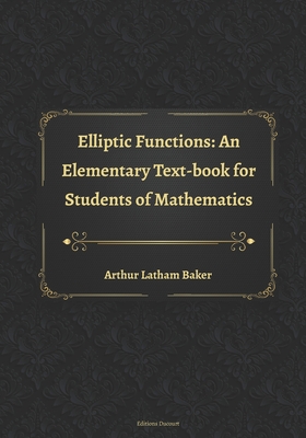 Elliptic Functions: An Elementary Text-book for Students of Mathematics - Ducourt, Editions (Editor), and Baker, Arthur Latham
