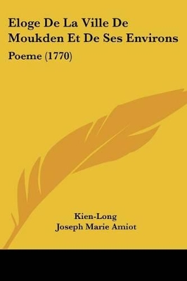 Eloge De La Ville De Moukden Et De Ses Environs: Poeme (1770) - Kien-Long, and Amiot, Joseph Marie (Translated by), and Guignes, Joseph De (Editor)