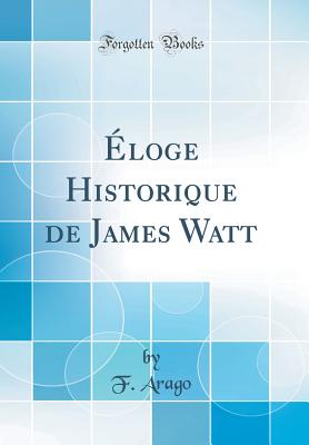 Eloge Historique de James Watt (Classic Reprint) - Arago, F.